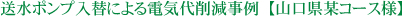 送水ポンプ入替による電気代削減事例　【山口県某コース様】