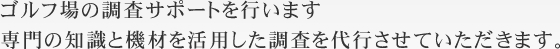 ゴルフ場の調査サポートを行います 専門の知識と機材を活用した調査を代行させていただきます。